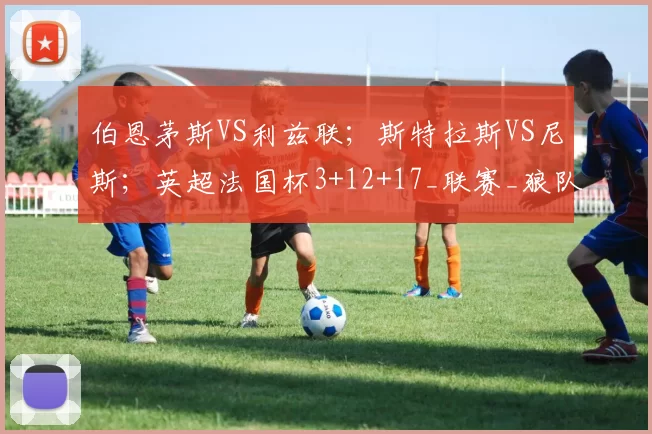 伯恩茅斯VS利兹联；斯特拉斯VS尼斯；英超法国杯3+12+17_联赛_狼队_阿森纳