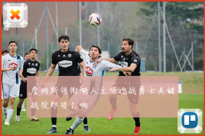 詹姆斯领衔湖人主场迎战勇士关键战役即将打响