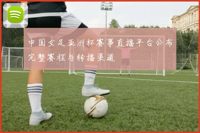 中国女足亚洲杯赛事直播平台公布完整赛程与转播渠道