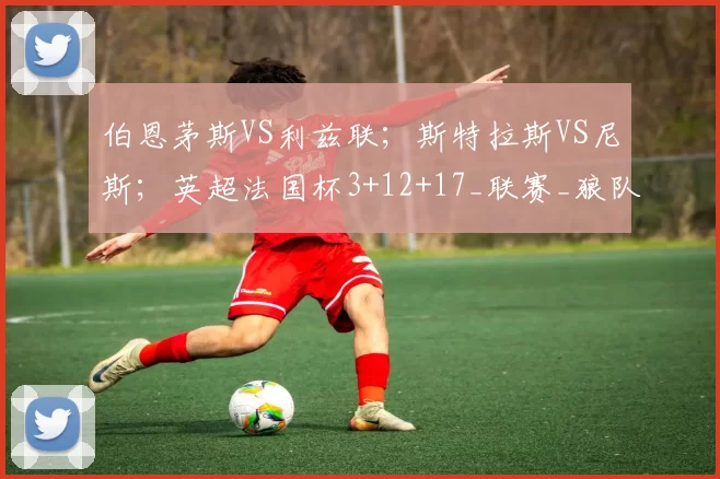 伯恩茅斯VS利兹联；斯特拉斯VS尼斯；英超法国杯3+12+17_联赛_狼队_阿森纳