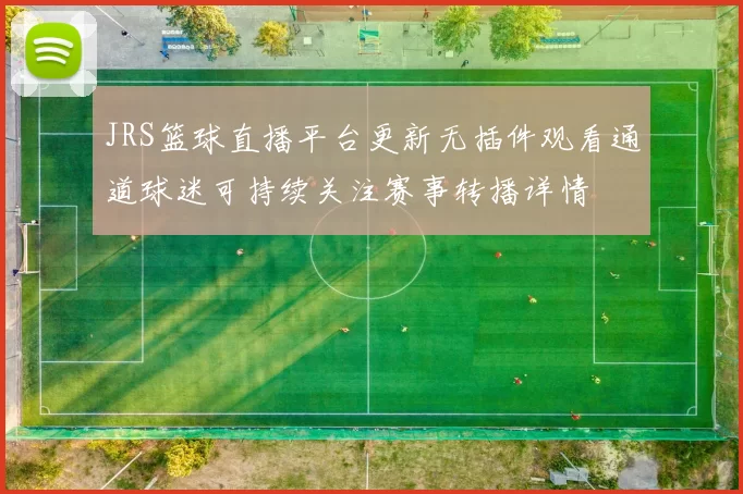 JRS篮球直播平台更新无插件观看通道球迷可持续关注赛事转播详情