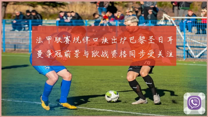 法甲联赛规律口诀出炉巴黎圣日耳曼争冠前景与欧战资格同步受关注