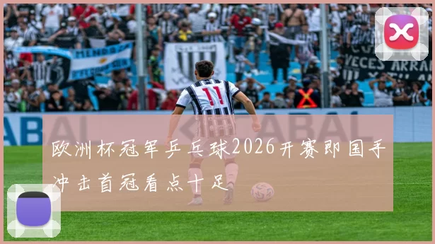 欧洲杯冠军乒乓球2026开赛即国手冲击首冠看点十足