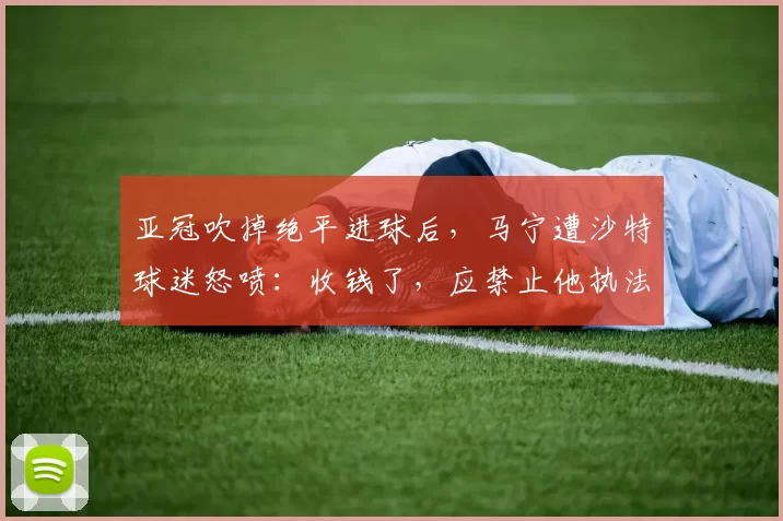 亚冠吹掉绝平进球后，马宁遭沙特球迷怒喷：收钱了，应禁止他执法