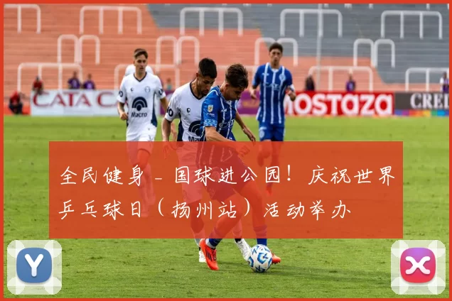 全民健身 _ 国球进公园！庆祝世界乒乓球日（扬州站）活动举办