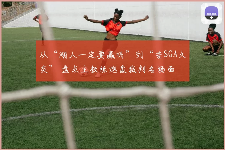 从“湖人一定要赢吗”到“苦SGA久矣” 盘点主教练炮轰裁判名场面