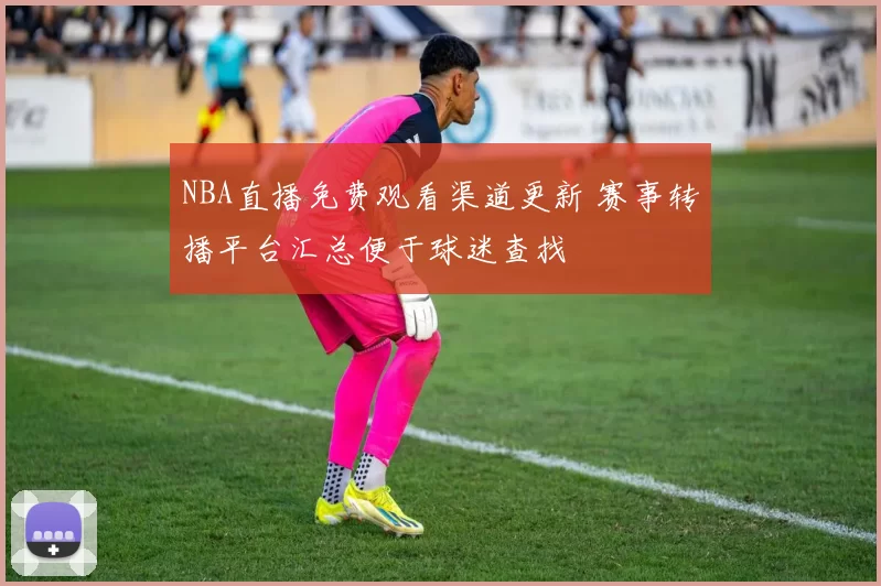 NBA直播免费观看渠道更新 赛事转播平台汇总便于球迷查找