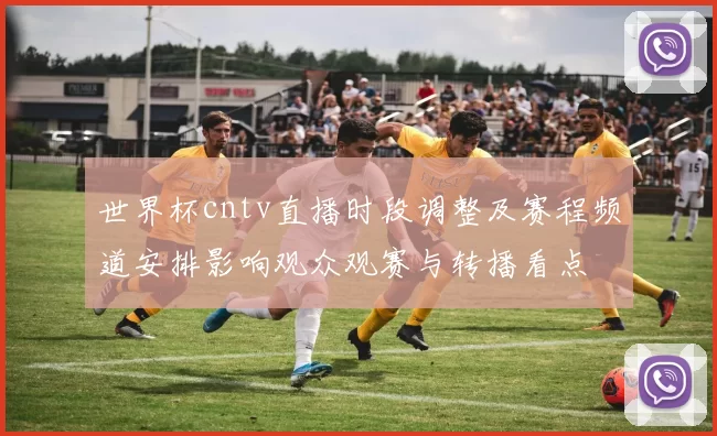 世界杯cntv直播时段调整及赛程频道安排影响观众观赛与转播看点