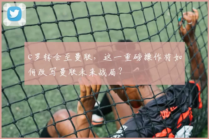 c罗转会至曼联，这一重磅操作将如何改写曼联未来战局？