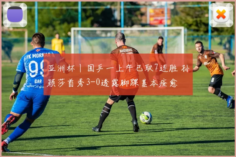 亚洲杯丨国乒一上午已取7连胜 孙颖莎首秀3-0透露脚踝基本痊愈