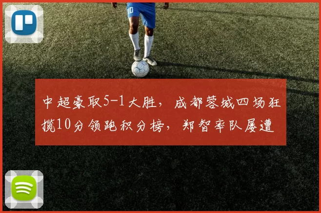 中超豪取5-1大胜，成都蓉城四场狂揽10分领跑积分榜，郑智率队屡遭失利_青岛_比赛_西海岸