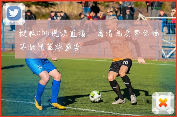 搜狐cba视频直播：高清画质带你畅享激情篮球盛宴