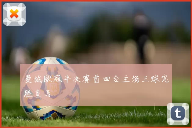 曼城欧冠半决赛首回合主场三球完胜皇马