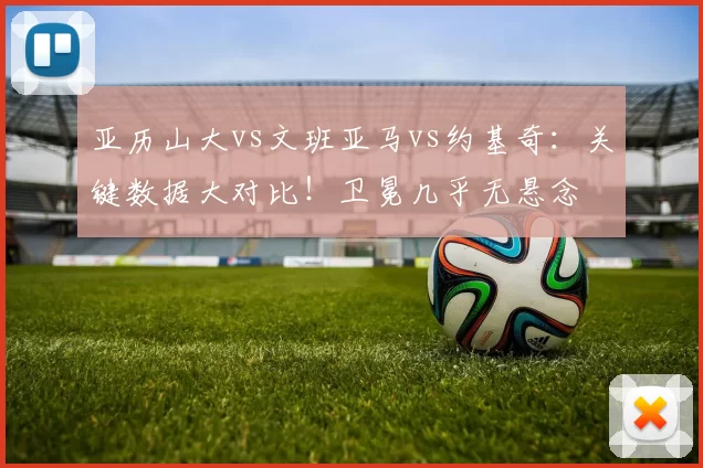 亚历山大vs文班亚马vs约基奇：关键数据大对比！卫冕几乎无悬念