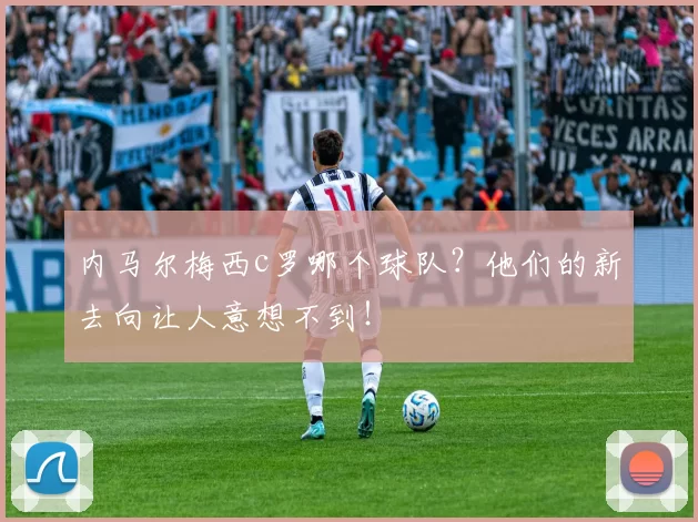 内马尔梅西c罗哪个球队？他们的新去向让人意想不到！