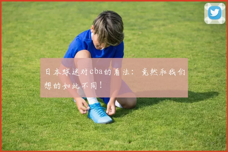 日本球迷对cba的看法：竟然和我们想的如此不同！