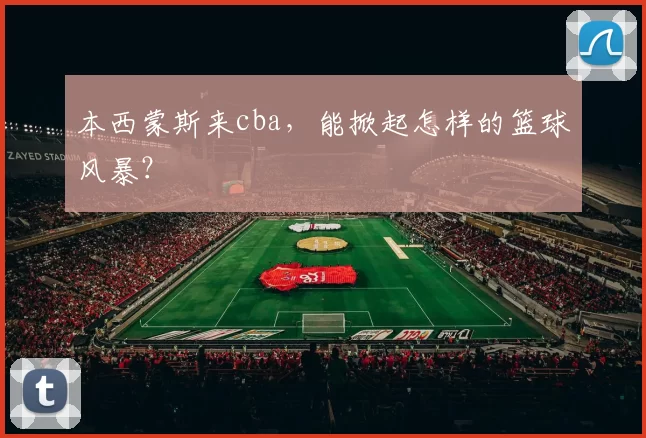 本西蒙斯来cba，能掀起怎样的篮球风暴？