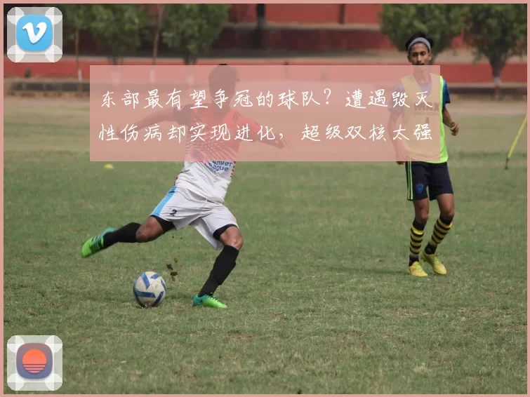 东部最有望争冠的球队？遭遇毁灭性伤病却实现进化，超级双核太强了