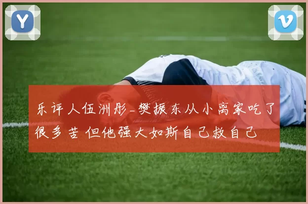 乐评人伍洲彤_樊振东从小离家吃了很多苦 但他强大如斯自己救自己