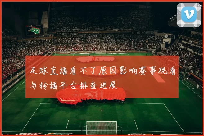 足球直播看不了原因影响赛事观看与转播平台排查进展