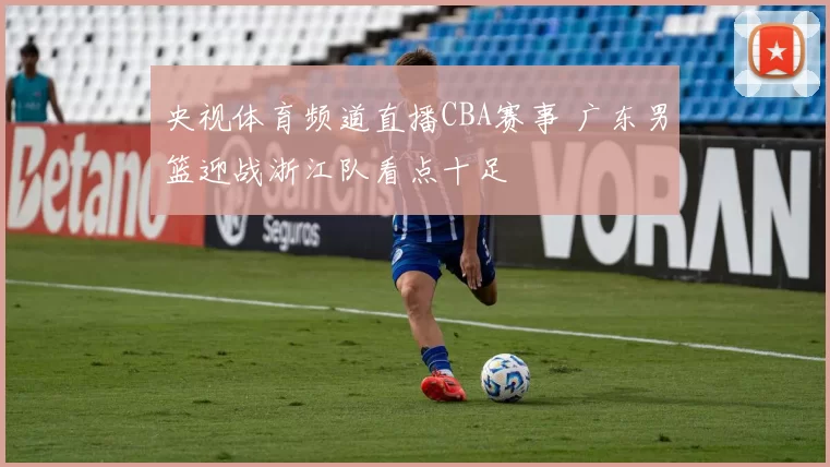 央视体育频道直播CBA赛事 广东男篮迎战浙江队看点十足