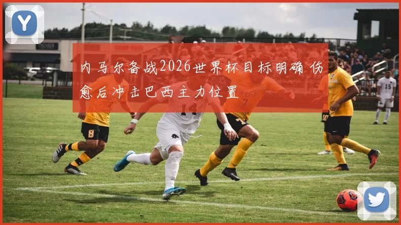 内马尔备战2026世界杯目标明确 伤愈后冲击巴西主力位置