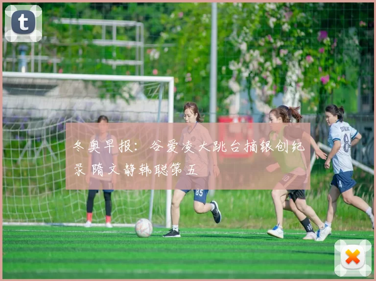 冬奥早报：谷爱凌大跳台摘银创纪录 隋文静韩聪第五