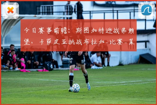今日赛事前瞻：斯图加特迎战弗赖堡，卡萨皮亚挑战布拉加_比赛_莱比锡红牛_波尔图