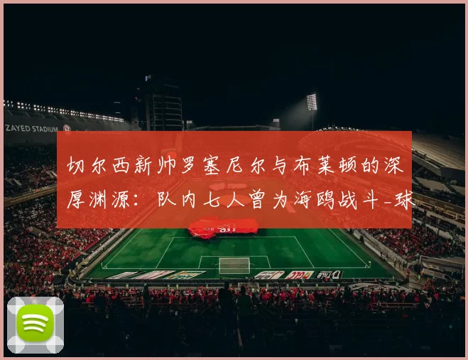 切尔西新帅罗塞尼尔与布莱顿的深厚渊源：队内七人曾为海鸥战斗_球员_战术
