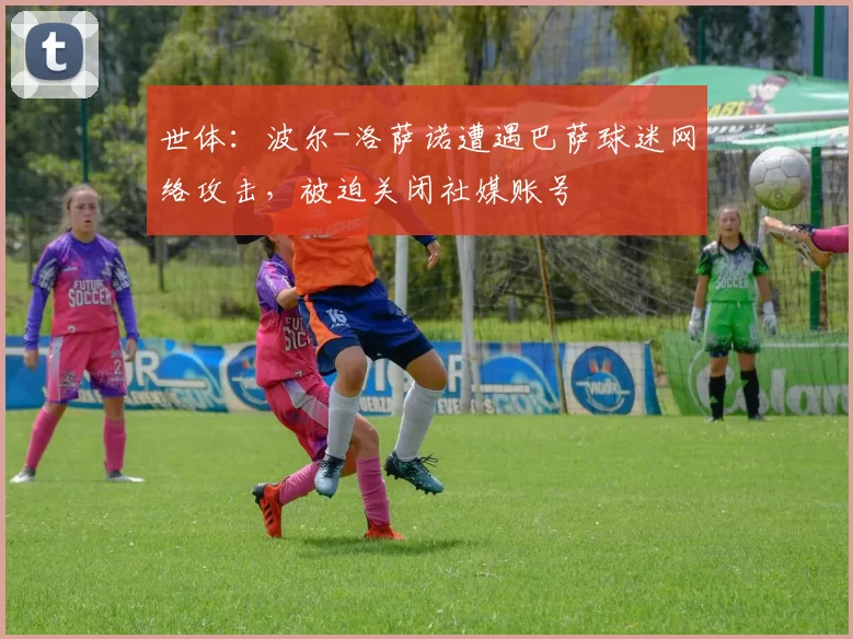 世体：波尔-洛萨诺遭遇巴萨球迷网络攻击，被迫关闭社媒账号