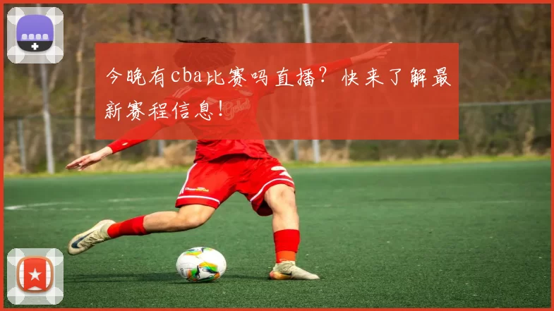 今晚有cba比赛吗直播？快来了解最新赛程信息！
