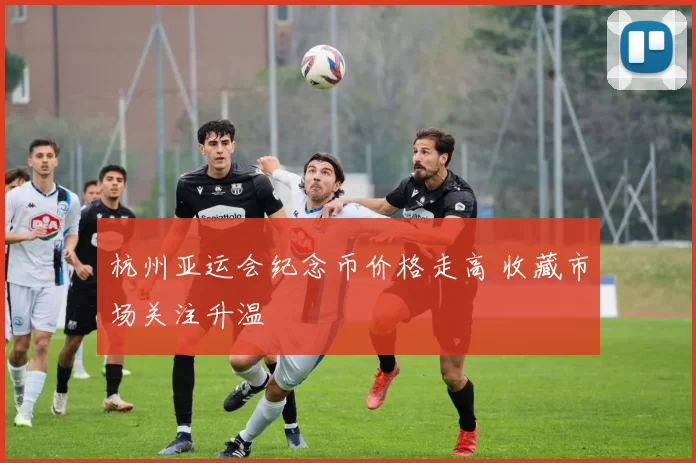 杭州亚运会纪念币价格走高 收藏市场关注升温