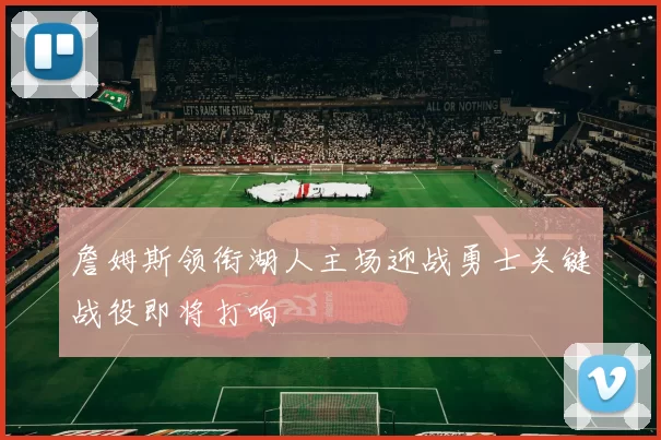 詹姆斯领衔湖人主场迎战勇士关键战役即将打响