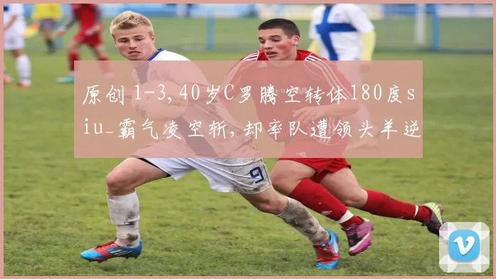 原创 1-3,40岁C罗腾空转体180度siu_霸气凌空斩,却率队遭领头羊逆转