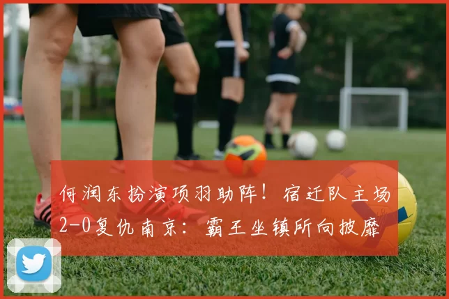何润东扮演项羽助阵！宿迁队主场2-0复仇南京：霸王坐镇所向披靡