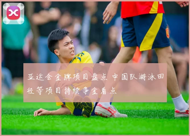 亚运会金牌项目盘点 中国队游泳田径等项目持续争金看点
