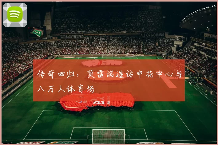 传奇回归，莫雷诺造访申花中心与八万人体育场