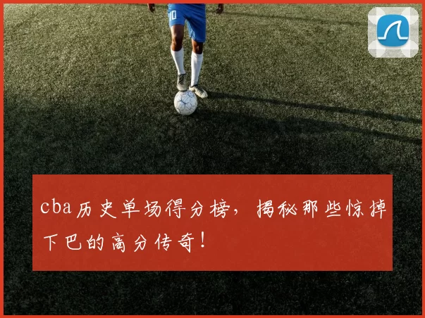 cba历史单场得分榜，揭秘那些惊掉下巴的高分传奇！