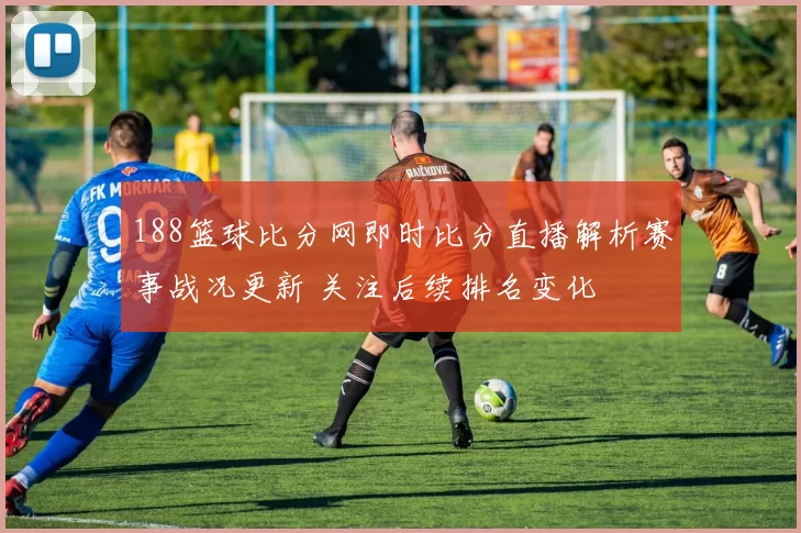 188篮球比分网即时比分直播解析赛事战况更新 关注后续排名变化
