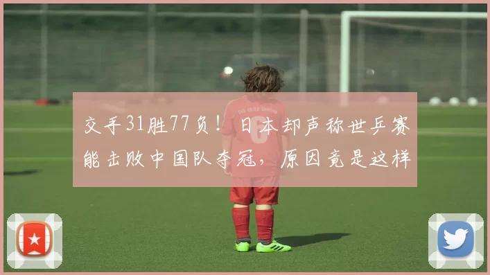 交手31胜77负！日本却声称世乒赛能击败中国队夺冠，原因竟是这样