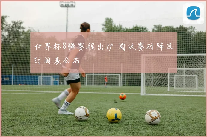 世界杯8强赛程出炉 淘汰赛对阵及时间表公布