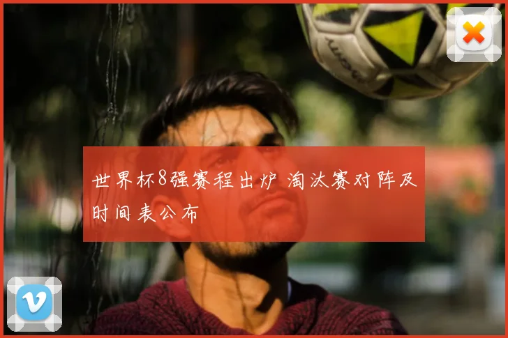 世界杯8强赛程出炉 淘汰赛对阵及时间表公布