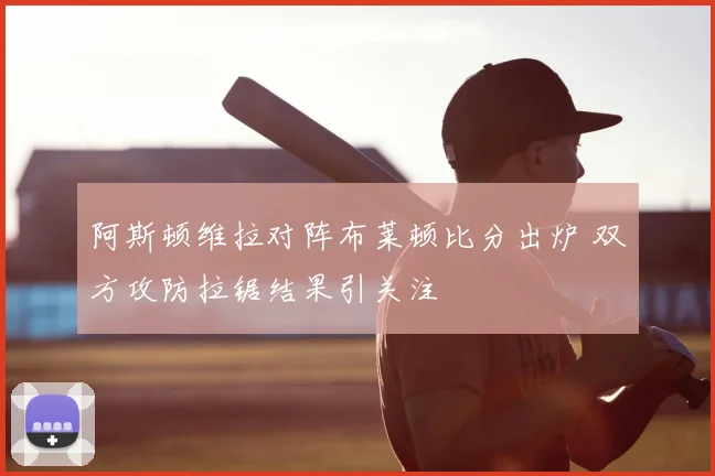 阿斯顿维拉对阵布莱顿比分出炉 双方攻防拉锯结果引关注