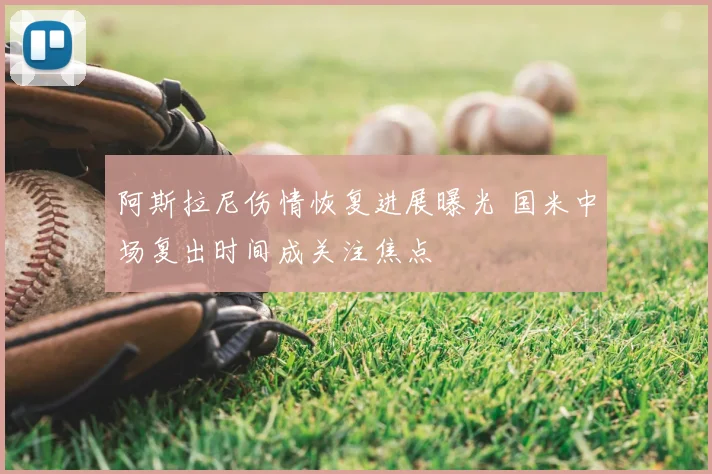 阿斯拉尼伤情恢复进展曝光 国米中场复出时间成关注焦点