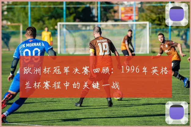 欧洲杯冠军决赛回顾:1996年英格兰杯赛程中的关键一战