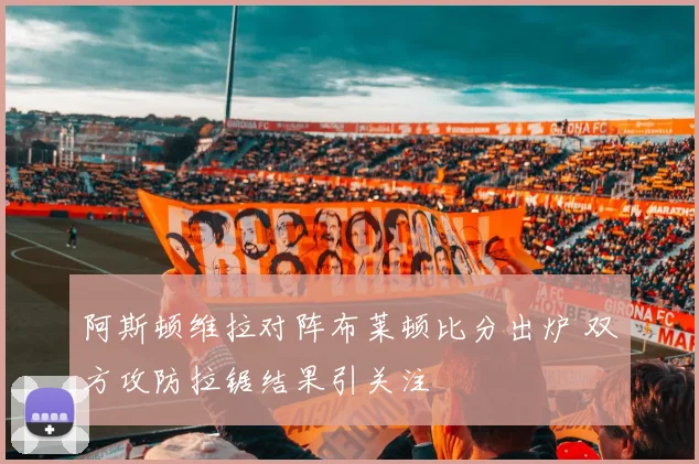 阿斯顿维拉对阵布莱顿比分出炉 双方攻防拉锯结果引关注