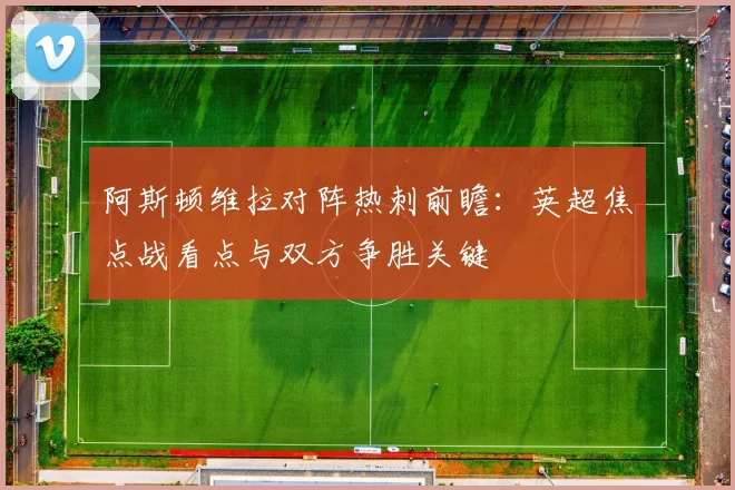 阿斯顿维拉对阵热刺前瞻：英超焦点战看点与双方争胜关键
