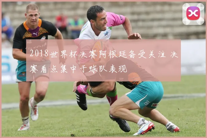 2018世界杯决赛阿根廷备受关注 决赛看点集中于球队表现