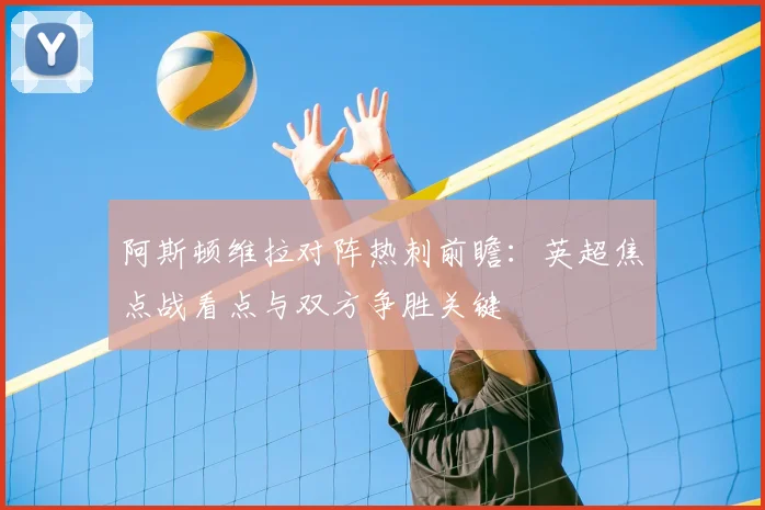 阿斯顿维拉对阵热刺前瞻：英超焦点战看点与双方争胜关键