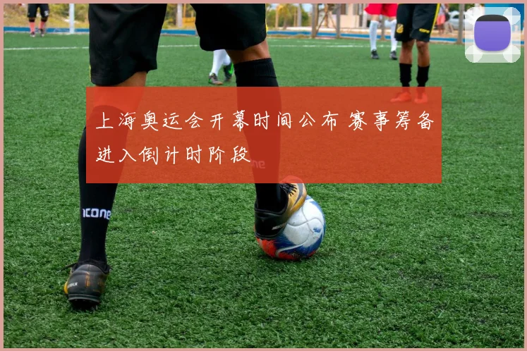 上海奥运会开幕时间公布 赛事筹备进入倒计时阶段
